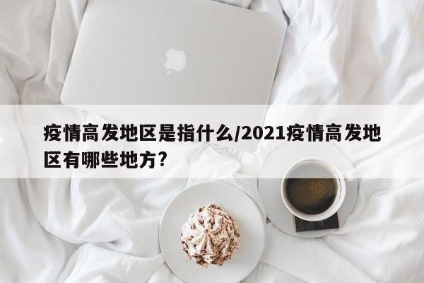 疫情高发地区是指什么/2021疫情高发地区有哪些地方?