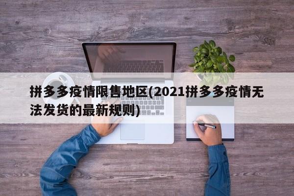 拼多多疫情限售地区(2021拼多多疫情无法发货的最新规则)