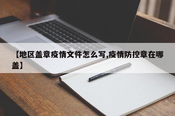 【地区盖章疫情文件怎么写,疫情防控章在哪盖】