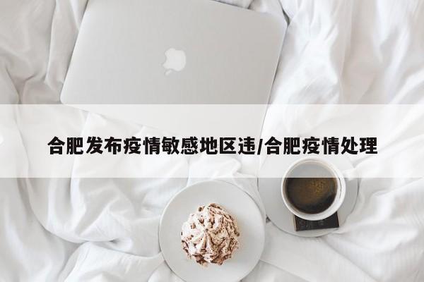 合肥发布疫情敏感地区违/合肥疫情处理