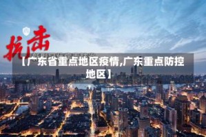 【广东省重点地区疫情,广东重点防控地区】