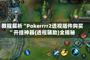 教程解析“Pokerrrr2透视插件购买”开挂神器{透视辅助}全揭秘