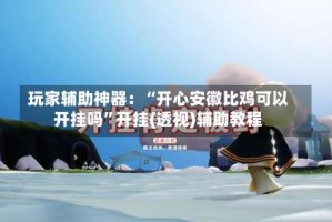 玩家辅助神器：“开心安徽比鸡可以开挂吗”开挂(透视)辅助教程