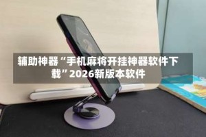 辅助神器“手机麻将开挂神器软件下载”2026新版本软件