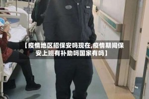 【疫情地区招保安吗现在,疫情期间保安上班有补助吗国家有吗】