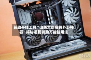 辅助开挂工具“山西大唐麻将外卦神器”揭秘透视辅助万能挂用法