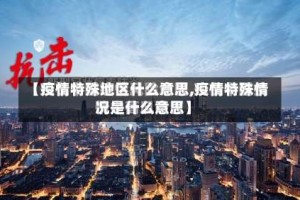 【疫情特殊地区什么意思,疫情特殊情况是什么意思】