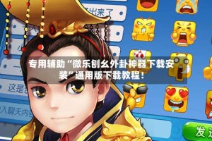 专用辅助“微乐刨幺外卦神器下载安装”通用版下载教程！