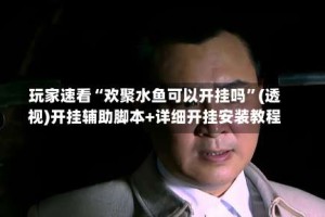 玩家速看“欢聚水鱼可以开挂吗”(透视)开挂辅助脚本+详细开挂安装教程