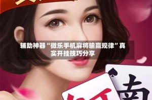 辅助神器“微乐手机麻将输赢规律”真实开挂技巧分享