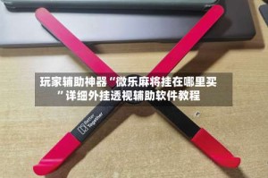 玩家辅助神器“微乐麻将挂在哪里买”详细外挂透视辅助软件教程