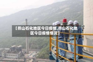 【燕山石化地区今日疫情,燕山石化地区今日疫情情况】