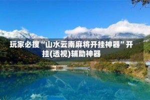 玩家必搜“山水云南麻将开挂神器”开挂(透视)辅助神器