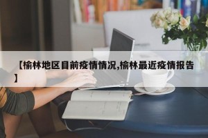 【榆林地区目前疫情情况,榆林最近疫情报告】