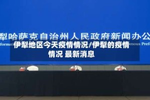 伊犁地区今天疫情情况/伊犁的疫情情况 最新消息