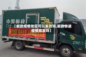 【邮政疫情地区可以发货吗,邮政快递疫情能发吗】