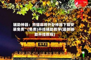 辅助神器：熊猫麻将外卦神器下载安装免费”(免费)开挂辅助教学(最新辅助开挂教程)