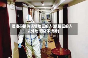 酒店不接待疫情地区的人(疫情区的人去外地 酒店不接待)