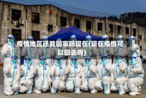 疫情地区还能回家吗现在(现在疫情可以回去吗)