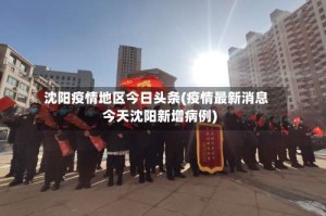 沈阳疫情地区今日头条(疫情最新消息今天沈阳新增病例)