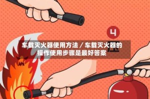 车载灭火器使用方法／车载灭火器的操作使用步骤是最好答案