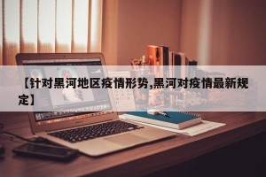 【针对黑河地区疫情形势,黑河对疫情最新规定】