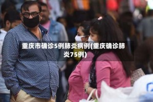 重庆市确诊5例肺炎病例(重庆确诊肺炎75例)