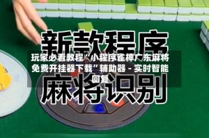 玩家必看教程“小程序雀神广东麻将免费开挂器下载”辅助器 - 实时智能回复