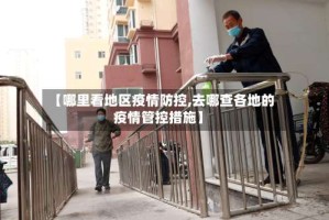 【哪里看地区疫情防控,去哪查各地的疫情管控措施】