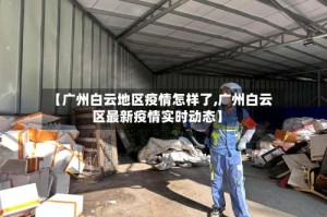 【广州白云地区疫情怎样了,广州白云区最新疫情实时动态】