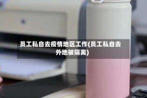 员工私自去疫情地区工作(员工私自去外地被隔离)