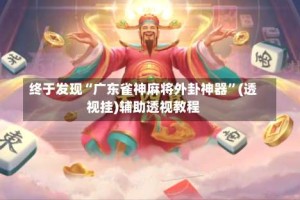 终于发现“广东雀神麻将外卦神器”(透视挂)辅助透视教程