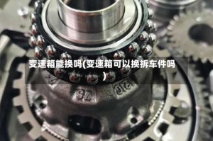 变速箱能换吗(变速箱可以换拆车件吗)