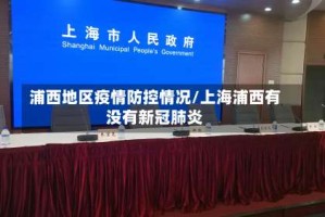 浦西地区疫情防控情况/上海浦西有没有新冠肺炎