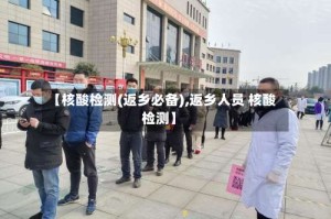 【核酸检测(返乡必备),返乡人员 核酸检测】