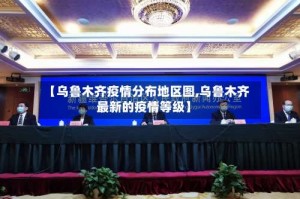 【乌鲁木齐疫情分布地区图,乌鲁木齐最新的疫情等级】