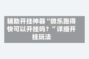 辅助开挂神器“微乐跑得快可以开挂吗？”详细开挂玩法