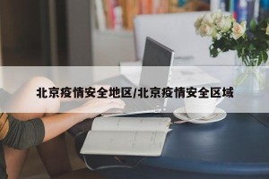 北京疫情安全地区/北京疫情安全区域
