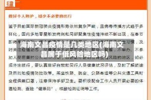 海南文昌疫情是几类地区(海南文昌属于低风险地区吗)