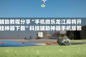 辅助教程分享“手机微乐龙江麻将开挂神器下载”科技辅助神器手机版教程