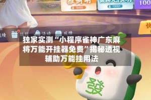 独家实测“小程序雀神广东麻将万能开挂器免费”揭秘透视辅助万能挂用法