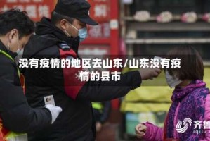 没有疫情的地区去山东/山东没有疫情的县市