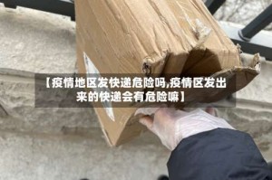 【疫情地区发快递危险吗,疫情区发出来的快递会有危险嘛】