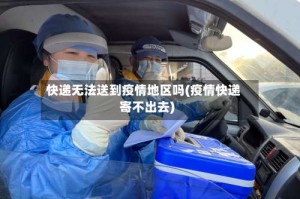 快递无法送到疫情地区吗(疫情快递寄不出去)