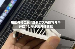 辅助开挂工具“越乡游义乌麻将斗牛开挂”分享必要外挂教程