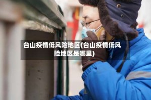 台山疫情低风险地区(台山疫情低风险地区是哪里)