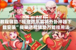 教程辅助“福建微乐麻将外卦神器下载安装”揭秘透视辅助万能挂用法
