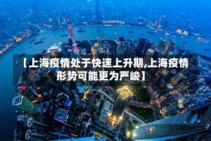 【上海疫情处于快速上升期,上海疫情形势可能更为严峻】