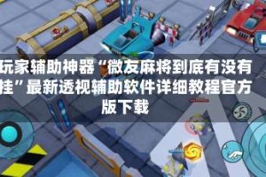 玩家辅助神器“微友麻将到底有没有挂”最新透视辅助软件详细教程官方版下载