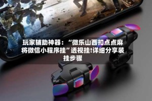 玩家辅助神器：“微乐山西扣点点麻将微信小程序挂”透视挂!详细分享装挂步骤